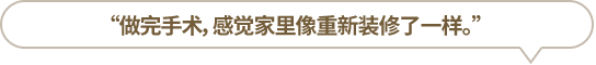 “做完手術(shù)，感覺家里像重新裝修了一樣。”